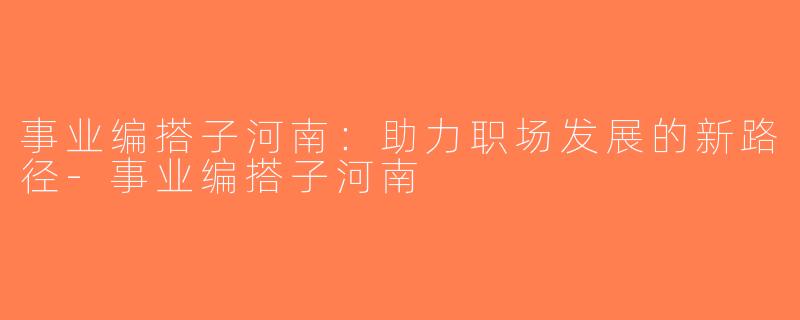 事业编搭子河南：助力职场发展的新路径-事业编搭子河南