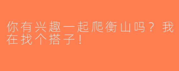 你有兴趣一起爬衡山吗？我在找个搭子！