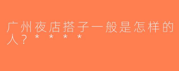 广州夜店搭子一般是怎样的人？****