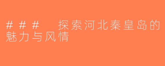 ### 探索河北秦皇岛的魅力与风情