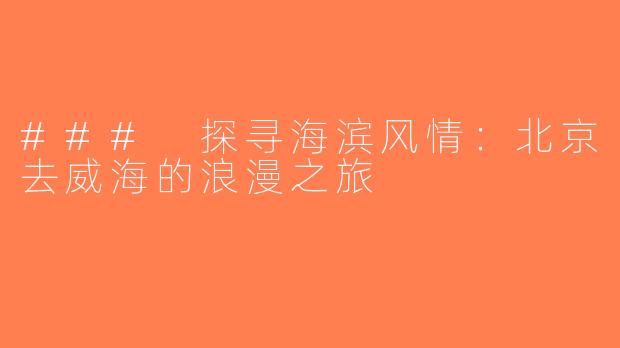 ### 探寻海滨风情：北京去威海的浪漫之旅
