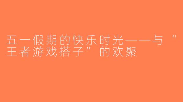 五一假期的快乐时光——与“王者游戏搭子”的欢聚  