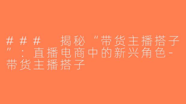 ### 揭秘“带货主播搭子”：直播电商中的新兴角色-带货主播搭子