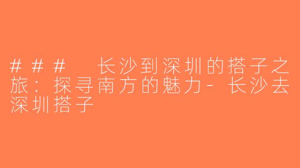 ### 长沙到深圳的搭子之旅：探寻南方的魅力-长沙去深圳搭子