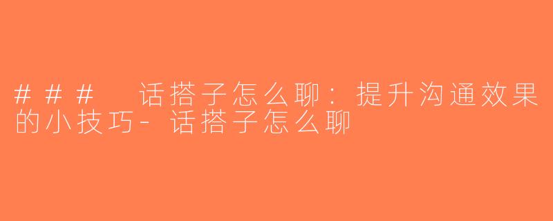 ### 话搭子怎么聊：提升沟通效果的小技巧-话搭子怎么聊