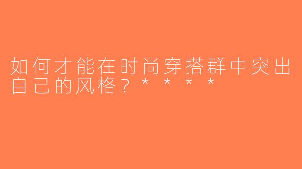 如何才能在时尚穿搭群中突出自己的风格？****