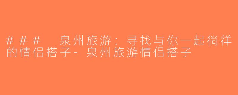 ### 泉州旅游：寻找与你一起徜徉的情侣搭子-泉州旅游情侣搭子