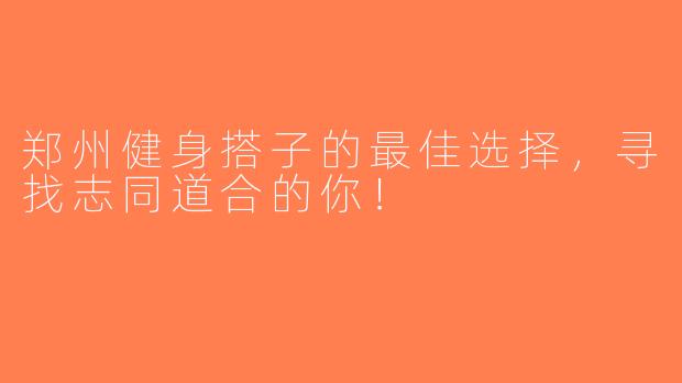 郑州健身搭子的最佳选择，寻找志同道合的你！