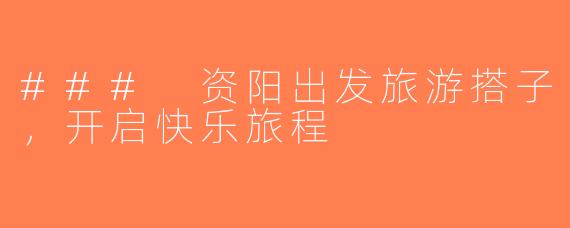 ### 资阳出发旅游搭子，开启快乐旅程