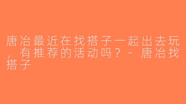 唐冶最近在找搭子一起出去玩，有推荐的活动吗？-唐冶找搭子