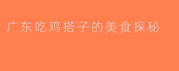 广东吃鸡搭子的美食探秘