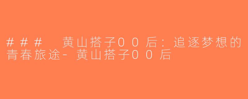 ### 黄山搭子00后：追逐梦想的青春旅途-黄山搭子00后