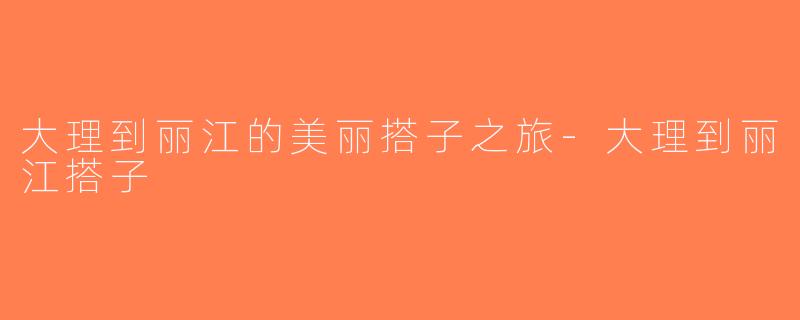 大理到丽江的美丽搭子之旅-大理到丽江搭子