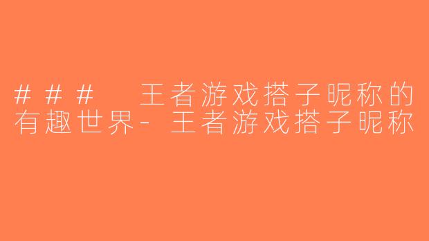 ### 王者游戏搭子昵称的有趣世界-王者游戏搭子昵称