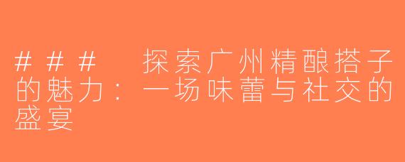 ### 探索广州精酿搭子的魅力：一场味蕾与社交的盛宴