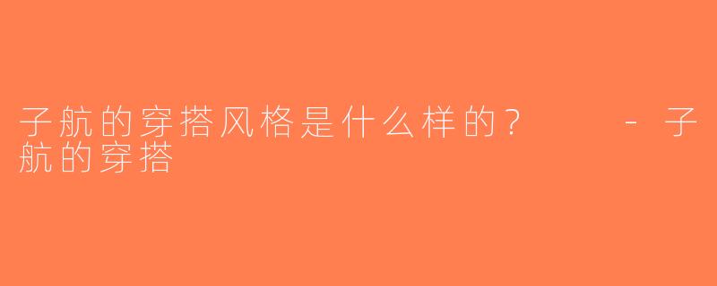 子航的穿搭风格是什么样的？  -子航的穿搭