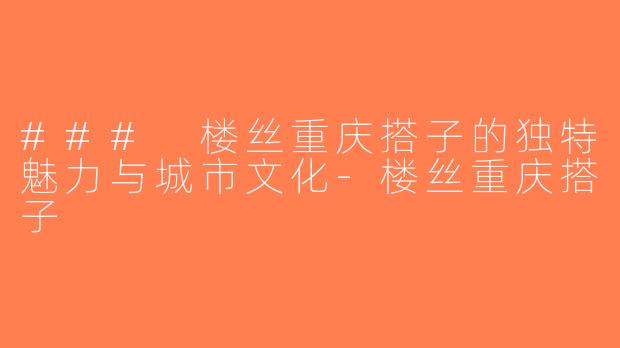 ### 楼丝重庆搭子的独特魅力与城市文化-楼丝重庆搭子