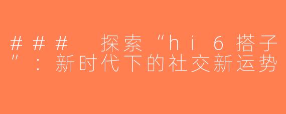 ### 探索“hi6搭子”：新时代下的社交新运势