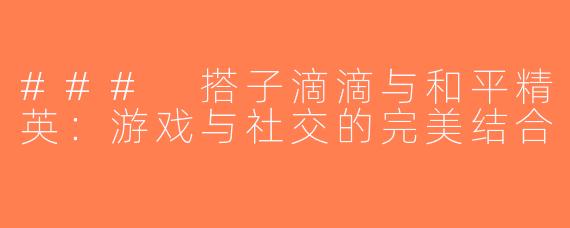 ### 搭子滴滴与和平精英：游戏与社交的完美结合