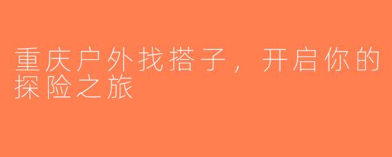 重庆户外找搭子，开启你的探险之旅