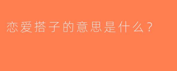 恋爱搭子的意思是什么？