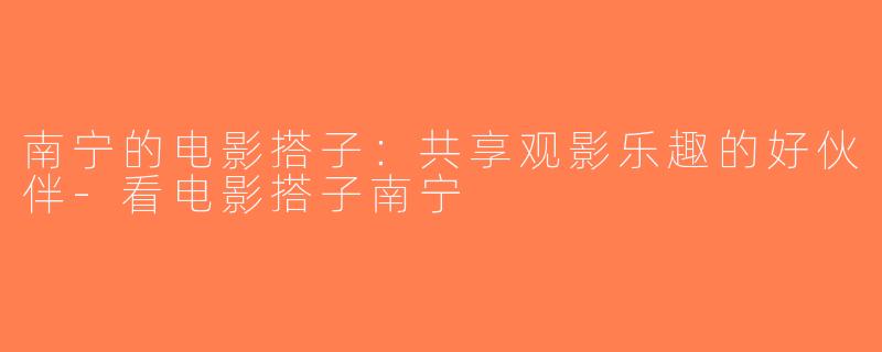 南宁的电影搭子：共享观影乐趣的好伙伴-看电影搭子南宁