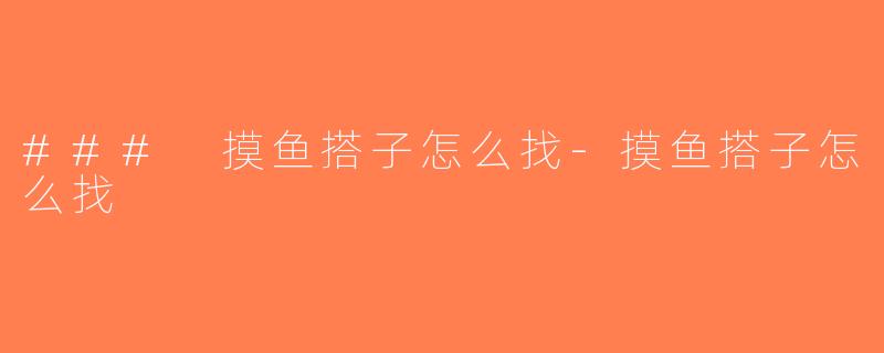 ### 摸鱼搭子怎么找-摸鱼搭子怎么找