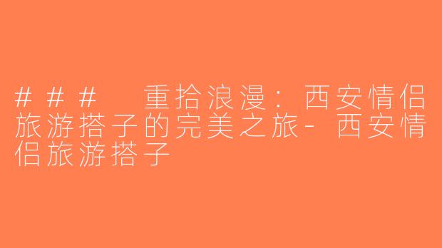 ### 重拾浪漫：西安情侣旅游搭子的完美之旅-西安情侣旅游搭子