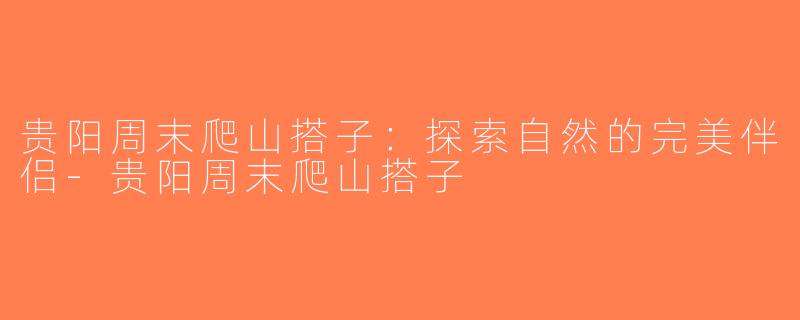 贵阳周末爬山搭子：探索自然的完美伴侣-贵阳周末爬山搭子