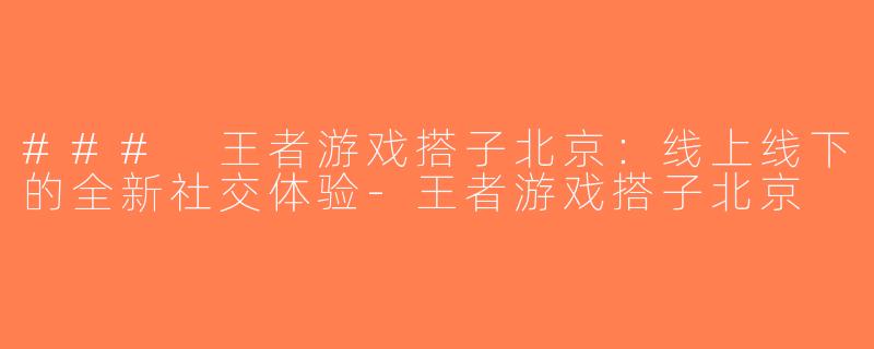 ### 王者游戏搭子北京：线上线下的全新社交体验-王者游戏搭子北京