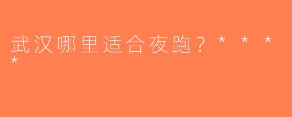 武汉哪里适合夜跑？****