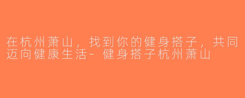 在杭州萧山，找到你的健身搭子，共同迈向健康生活-健身搭子杭州萧山