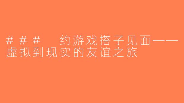 ### 约游戏搭子见面——虚拟到现实的友谊之旅