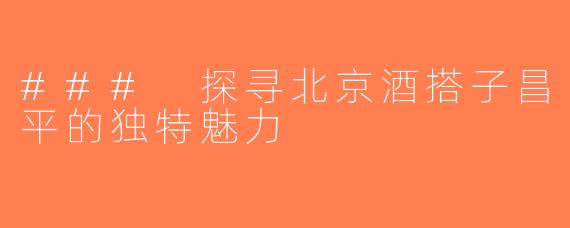 ### 探寻北京酒搭子昌平的独特魅力