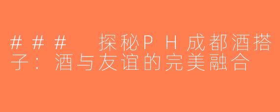 ### 探秘PH成都酒搭子：酒与友谊的完美融合
