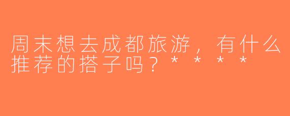 周末想去成都旅游，有什么推荐的搭子吗？****