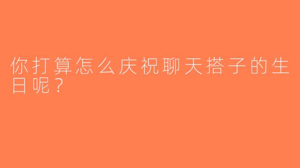 你打算怎么庆祝聊天搭子的生日呢？  