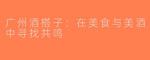 广州酒搭子：在美食与美酒中寻找共鸣