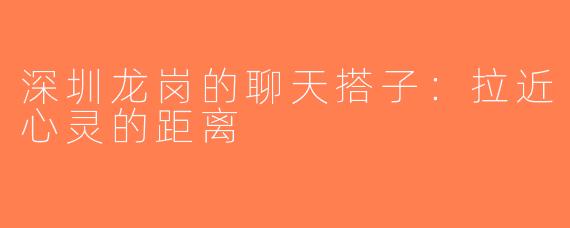 深圳龙岗的聊天搭子：拉近心灵的距离