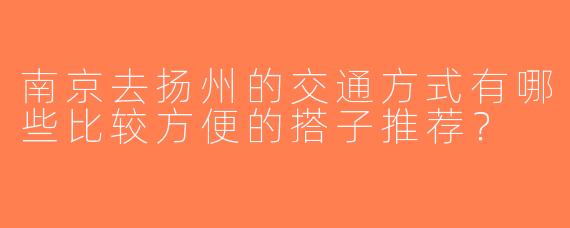 南京去扬州的交通方式有哪些比较方便的搭子推荐？