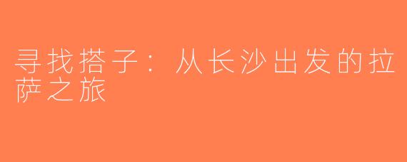 寻找搭子：从长沙出发的拉萨之旅