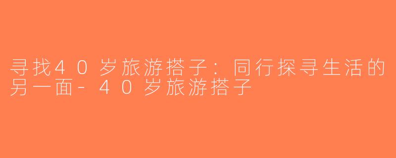 寻找40岁旅游搭子：同行探寻生活的另一面-40岁旅游搭子