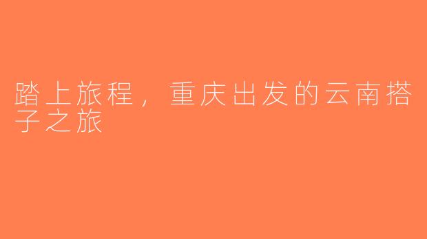踏上旅程，重庆出发的云南搭子之旅