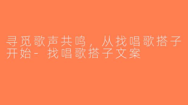 寻觅歌声共鸣，从找唱歌搭子开始-找唱歌搭子文案