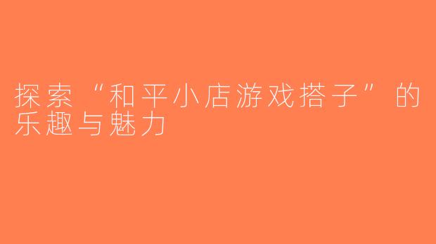 探索“和平小店游戏搭子”的乐趣与魅力