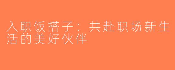 入职饭搭子：共赴职场新生活的美好伙伴