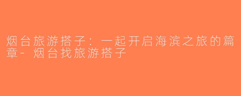 烟台旅游搭子：一起开启海滨之旅的篇章-烟台找旅游搭子