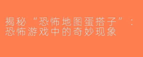揭秘“恐怖地图蛋搭子”：恐怖游戏中的奇妙现象
