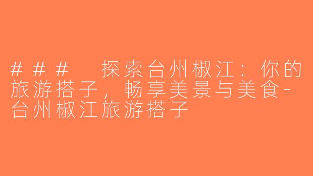 ### 探索台州椒江：你的旅游搭子，畅享美景与美食-台州椒江旅游搭子