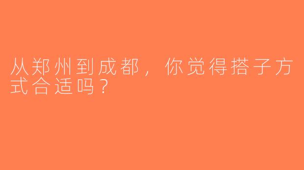 从郑州到成都，你觉得搭子方式合适吗？